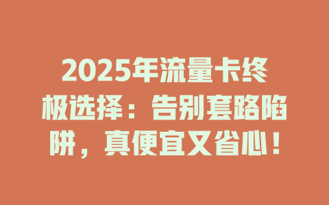 2025年流量卡终极选择：告别套路陷阱，真便宜又省心！