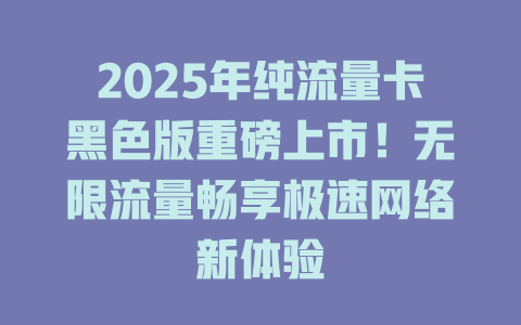 2025年纯流量卡黑色版重磅上市！无限流量畅享极速网络新体验