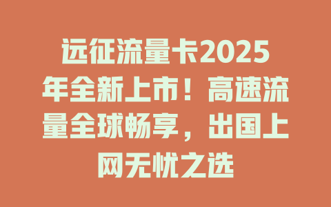 远征流量卡2025年全新上市！高速流量全球畅享，出国上网无忧之选