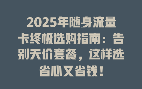 2025年随身流量卡终极选购指南：告别天价套餐，这样选省心又省钱！