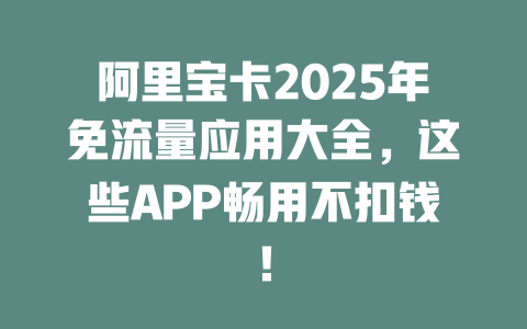 阿里宝卡2025年免流量应用大全，这些APP畅用不扣钱！