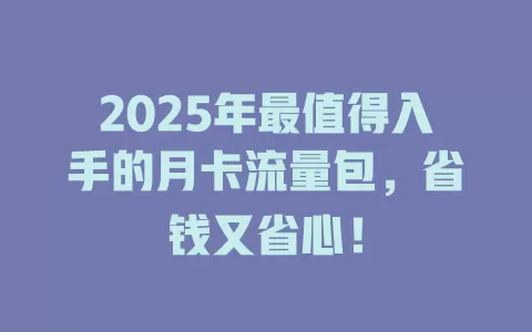 2025年最值得入手的月卡流量包，省钱又省心！