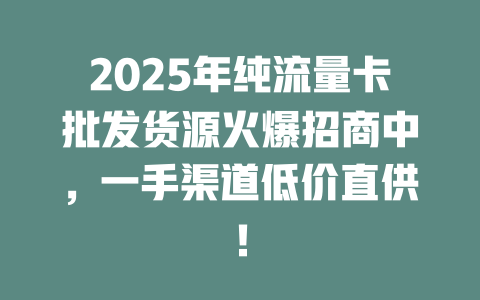 2025年纯流量卡批发货源火爆招商中，一手渠道低价直供！
