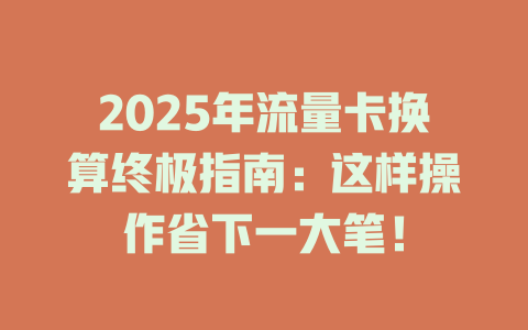 2025年流量卡换算终极指南：这样操作省下一大笔！