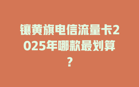 镶黄旗电信流量卡2025年哪款最划算？