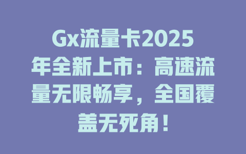 Gx流量卡2025年全新上市：高速流量无限畅享，全国覆盖无死角！