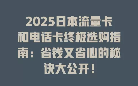 2025日本流量卡和电话卡终极选购指南：省钱又省心的秘诀大公开！