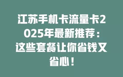 江苏手机卡流量卡2025年最新推荐：这些套餐让你省钱又省心！