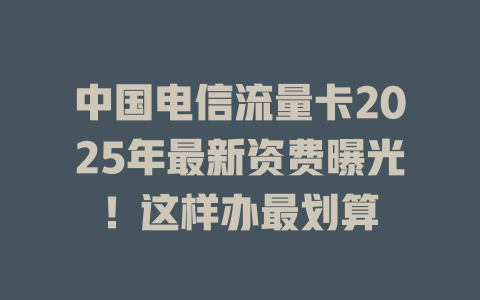 中国电信流量卡2025年最新资费曝光！这样办最划算