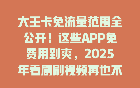 大王卡免流量范围全公开！这些APP免费用到爽，2025年看剧刷视频再也不用心疼流量