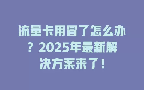 流量卡用冒了怎么办？2025年最新解决方案来了！