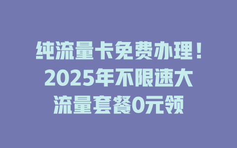 纯流量卡免费办理！2025年不限速大流量套餐0元领
