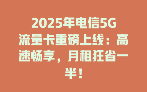 2025年电信5G流量卡重磅上线：高速畅享，月租狂省一半！