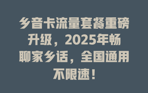乡音卡流量套餐重磅升级，2025年畅聊家乡话，全国通用不限速！