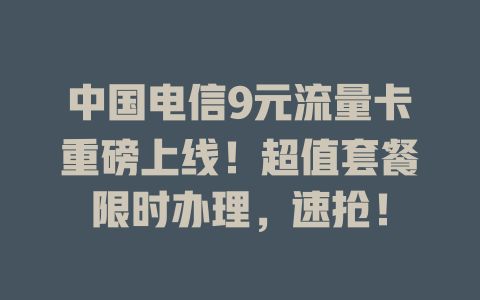 中国电信9元流量卡重磅上线！超值套餐限时办理，速抢！
