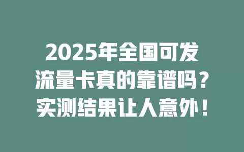 2025年全国可发流量卡真的靠谱吗？实测结果让人意外！
