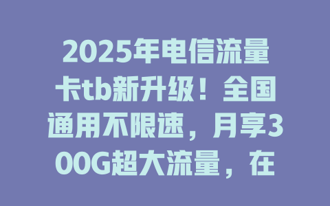 2025年电信流量卡tb新升级！全国通用不限速，月享300G超大流量，在线免费办理！
