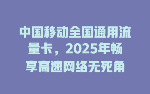 中国移动全国通用流量卡，2025年畅享高速网络无死角