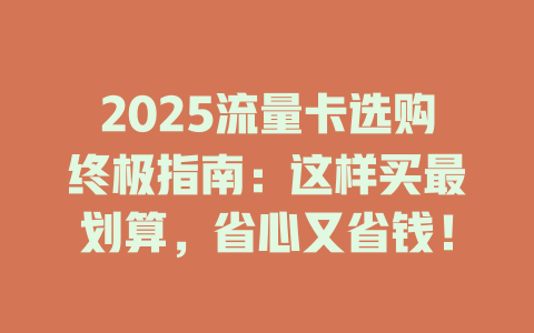 2025流量卡选购终极指南：这样买最划算，省心又省钱！