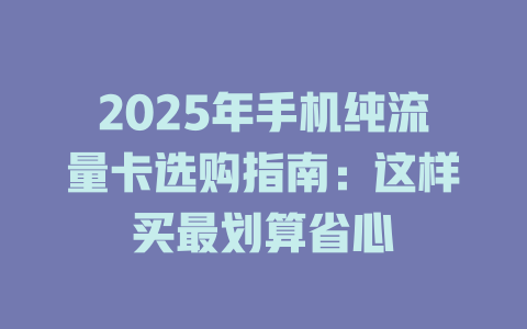 2025年手机纯流量卡选购指南：这样买最划算省心
