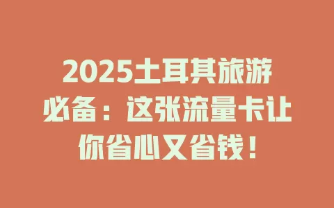 2025土耳其旅游必备：这张流量卡让你省心又省钱！