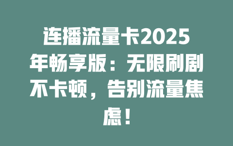 连播流量卡2025年畅享版：无限刷剧不卡顿，告别流量焦虑！