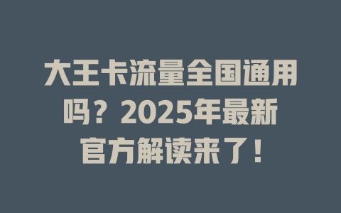 大王卡流量全国通用吗？2025年最新官方解读来了！