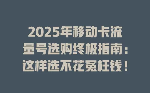 2025年移动卡流量号选购终极指南：这样选不花冤枉钱！