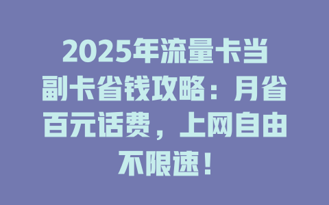 2025年流量卡当副卡省钱攻略：月省百元话费，上网自由不限速！