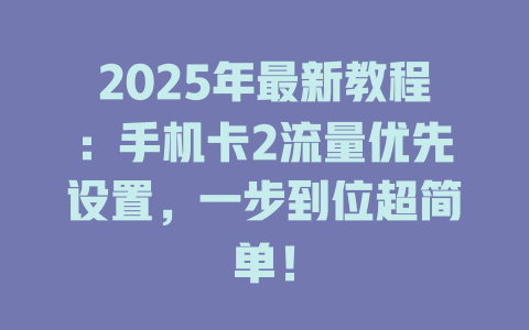 2025年最新教程：手机卡2流量优先设置，一步到位超简单！