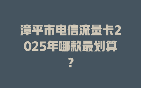 漳平市电信流量卡2025年哪款最划算？
