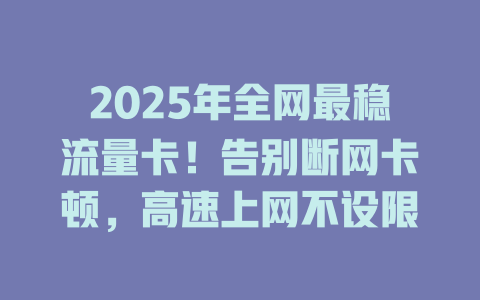 2025年全网最稳流量卡！告别断网卡顿，高速上网不设限