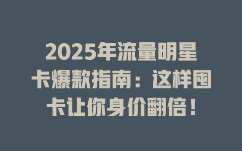 2025年流量明星卡爆款指南：这样囤卡让你身价翻倍！