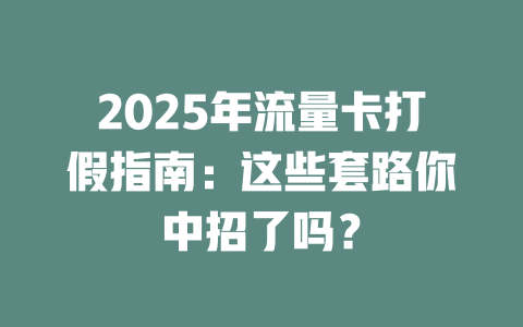 2025年流量卡打假指南：这些套路你中招了吗？