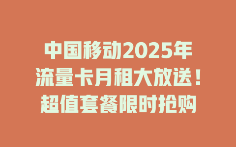 中国移动2025年流量卡月租大放送！超值套餐限时抢购