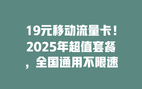 19元移动流量卡！2025年超值套餐，全国通用不限速