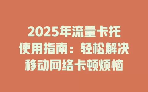 2025年流量卡托使用指南：轻松解决移动网络卡顿烦恼
