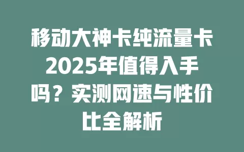 移动大神卡纯流量卡2025年值得入手吗？实测网速与性价比全解析