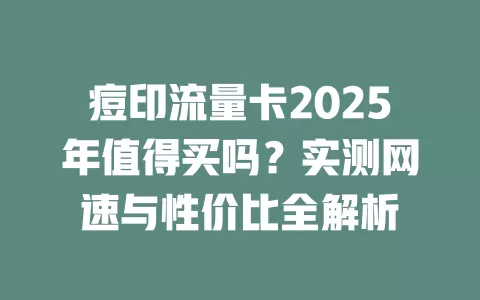 痘印流量卡2025年值得买吗？实测网速与性价比全解析