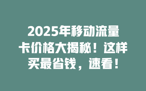 2025年移动流量卡价格大揭秘！这样买最省钱，速看！