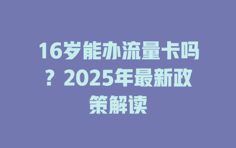 16岁能办流量卡吗？2025年最新政策解读