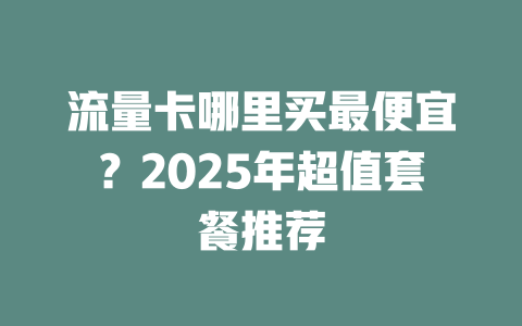 流量卡哪里买最便宜？2025年超值套餐推荐