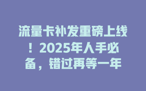 流量卡补发重磅上线！2025年人手必备，错过再等一年