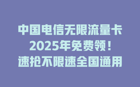 中国电信无限流量卡2025年免费领！速抢不限速全国通用