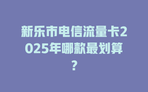 新乐市电信流量卡2025年哪款最划算？