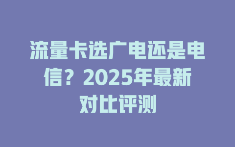 流量卡选广电还是电信？2025年最新对比评测