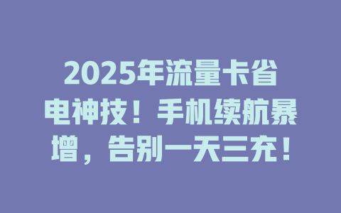 2025年流量卡省电神技！手机续航暴增，告别一天三充！
