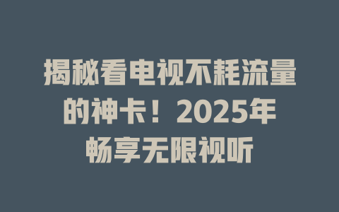 揭秘看电视不耗流量的神卡！2025年畅享无限视听