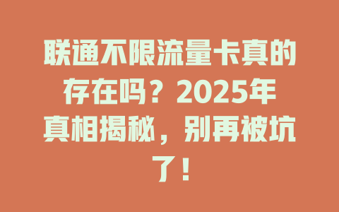 联通不限流量卡真的存在吗？2025年真相揭秘，别再被坑了！