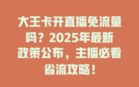 大王卡开直播免流量吗？2025年最新政策公布，主播必看省流攻略！